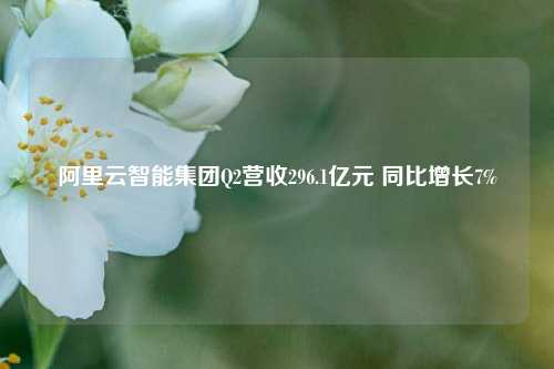 阿里云智能集团Q2营收296.1亿元 同比增长7%-第1张图片-养花知识-花卉种植与养护技巧