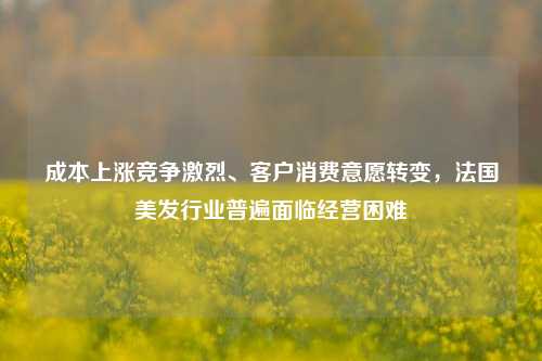 成本上涨竞争激烈、客户消费意愿转变，法国美发行业普遍面临经营困难-第1张图片-养花知识-花卉种植与养护技巧