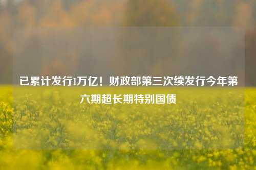 已累计发行1万亿！财政部第三次续发行今年第六期超长期特别国债-第1张图片-养花知识-花卉种植与养护技巧