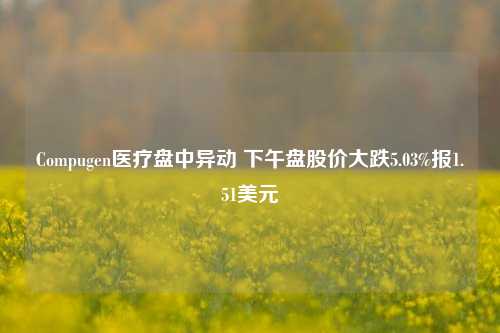 Compugen医疗盘中异动 下午盘股价大跌5.03%报1.51美元-第1张图片-养花知识-花卉种植与养护技巧