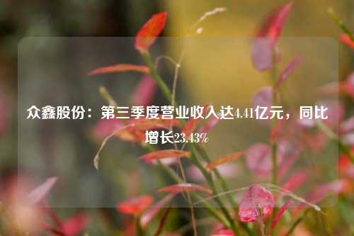 众鑫股份：第三季度营业收入达4.41亿元，同比增长23.43%-第1张图片-养花知识-花卉种植与养护技巧