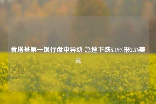 肯塔基第一银行盘中异动 急速下跌5.19%报2.56美元-第1张图片-养花知识-花卉种植与养护技巧