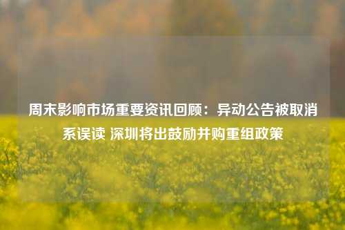 周末影响市场重要资讯回顾：异动公告被取消系误读 深圳将出鼓励并购重组政策-第1张图片-养花知识-花卉种植与养护技巧