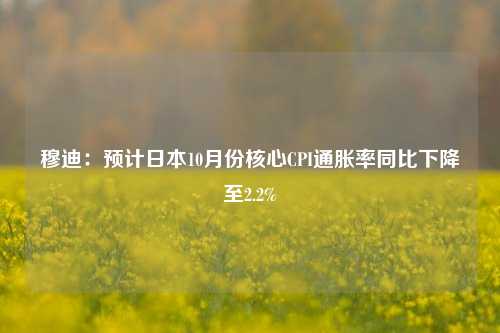 穆迪：预计日本10月份核心CPI通胀率同比下降至2.2%-第1张图片-养花知识-花卉种植与养护技巧