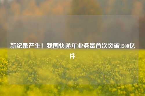 新纪录产生！我国快递年业务量首次突破1500亿件-第1张图片-养花知识-花卉种植与养护技巧