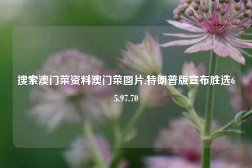 搜索澳门菜资料澳门菜图片,特朗普版宣布胜选65.97.70-第1张图片-养花知识-花卉种植与养护技巧