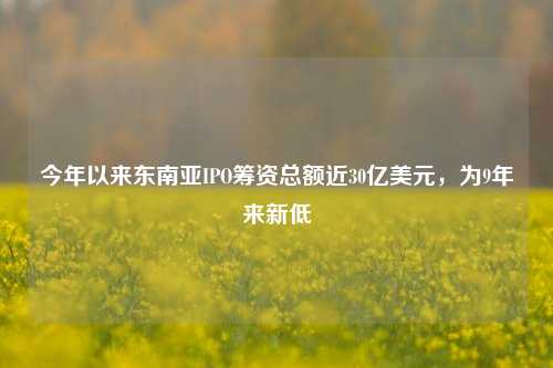 今年以来东南亚IPO筹资总额近30亿美元，为9年来新低-第1张图片-养花知识-花卉种植与养护技巧