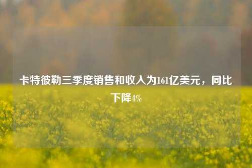 卡特彼勒三季度销售和收入为161亿美元，同比下降4%-第1张图片-养花知识-花卉种植与养护技巧