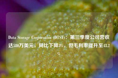 Data Storage Corporation (DTST)：第三季度公司营收达580万美元，同比下降3%，但毛利率提升至43.2%-第1张图片-养花知识-花卉种植与养护技巧