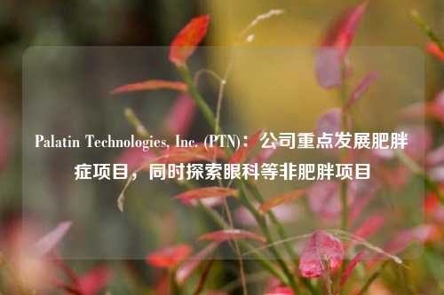 Palatin Technologies, Inc. (PTN)：公司重点发展肥胖症项目，同时探索眼科等非肥胖项目-第1张图片-养花知识-花卉种植与养护技巧