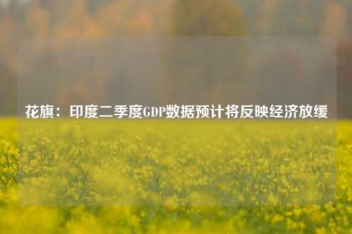 花旗：印度二季度GDP数据预计将反映经济放缓-第1张图片-养花知识-花卉种植与养护技巧