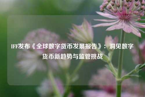 IFF发布《全球数字货币发展报告》：洞见数字货币新趋势与监管挑战-第1张图片-养花知识-花卉种植与养护技巧