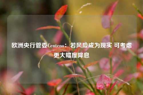 欧洲央行管委Centeno：若风险成为现实 可考虑更大幅度降息-第1张图片-养花知识-花卉种植与养护技巧