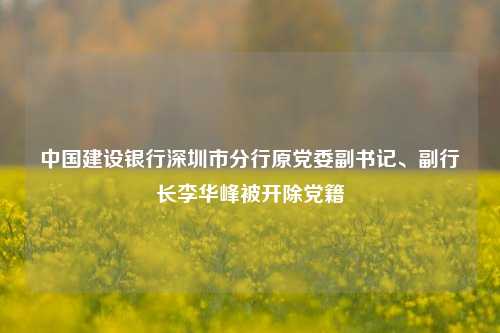 中国建设银行深圳市分行原党委副书记、副行长李华峰被开除党籍-第1张图片-养花知识-花卉种植与养护技巧