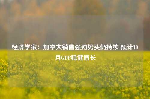 经济学家：加拿大销售强劲势头仍持续 预计10月GDP稳健增长-第1张图片-养花知识-花卉种植与养护技巧