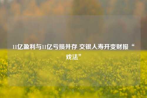 11亿盈利与11亿亏损并存 交银人寿开变财报“戏法”-第1张图片-养花知识-花卉种植与养护技巧