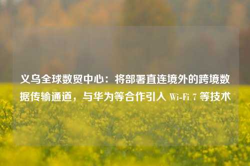 义乌全球数贸中心：将部署直连境外的跨境数据传输通道，与华为等合作引入 Wi-Fi 7 等技术-第1张图片-养花知识-花卉种植与养护技巧