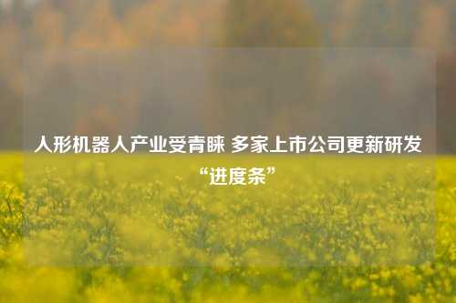 人形机器人产业受青睐 多家上市公司更新研发“进度条”-第1张图片-养花知识-花卉种植与养护技巧