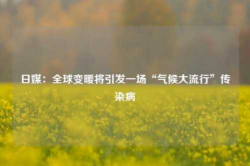 日媒：全球变暖将引发一场“气候大流行”传染病-第1张图片-养花知识-花卉种植与养护技巧