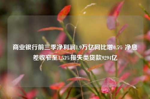 商业银行前三季净利润1.9万亿同比增0.5% 净息差收窄至1.53%损失类贷款9294亿-第1张图片-养花知识-花卉种植与养护技巧