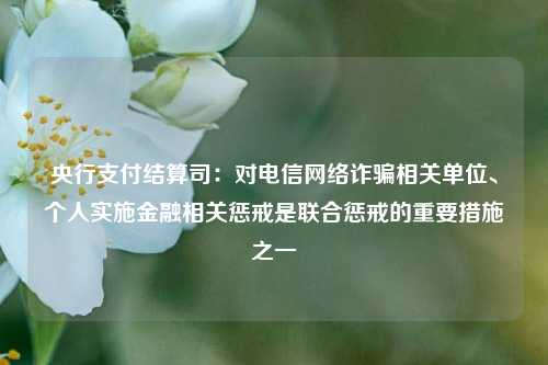 央行支付结算司：对电信网络诈骗相关单位、个人实施金融相关惩戒是联合惩戒的重要措施之一-第1张图片-养花知识-花卉种植与养护技巧