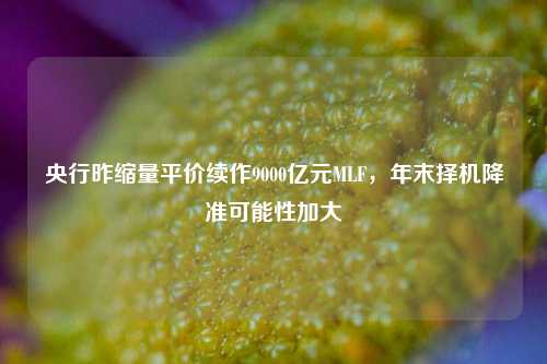 央行昨缩量平价续作9000亿元MLF，年末择机降准可能性加大-第1张图片-养花知识-花卉种植与养护技巧