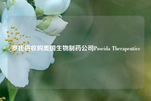 罗氏将收购美国生物制药公司Poseida Therapeutics-第1张图片-养花知识-花卉种植与养护技巧