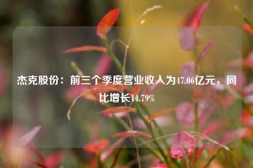 杰克股份：前三个季度营业收入为47.06亿元，同比增长14.79%-第1张图片-养花知识-花卉种植与养护技巧