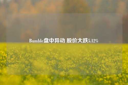 Bumble盘中异动 股价大跌5.12%-第1张图片-养花知识-花卉种植与养护技巧