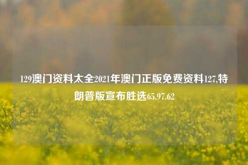 129澳门资料太全2021年澳门正版免费资料127,特朗普版宣布胜选65.97.62-第1张图片-养花知识-花卉种植与养护技巧