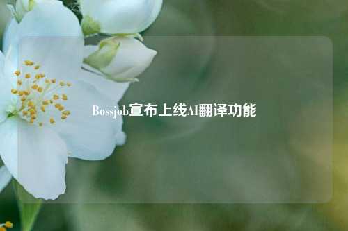 Bossjob宣布上线AI翻译功能-第1张图片-养花知识-花卉种植与养护技巧