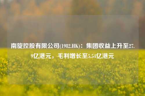 南旋控股有限公司(1982.HK)：集团收益上升至27.9亿港元，毛利增长至5.54亿港元-第1张图片-养花知识-花卉种植与养护技巧