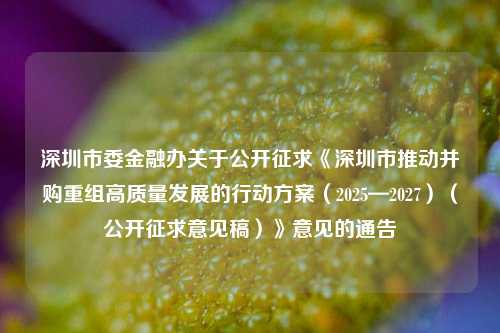 深圳市委金融办关于公开征求《深圳市推动并购重组高质量发展的行动方案（2025—2027）（公开征求意见稿）》意见的通告-第1张图片-养花知识-花卉种植与养护技巧