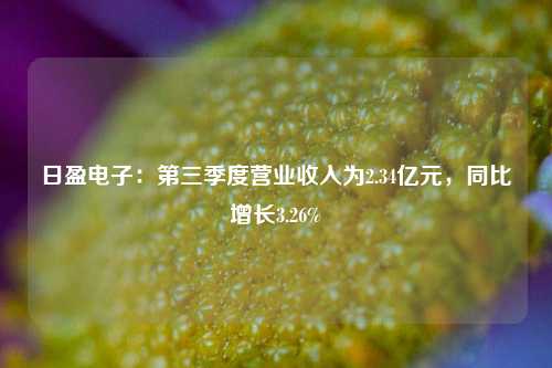 日盈电子：第三季度营业收入为2.34亿元，同比增长3.26%-第1张图片-养花知识-花卉种植与养护技巧