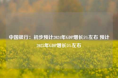 中国银行：初步预计2024年GDP增长5%左右 预计2025年GDP增长5%左右-第1张图片-养花知识-花卉种植与养护技巧