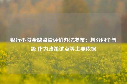 银行小微金融监管评价办法发布：划分四个等级 作为政策试点等主要依据-第1张图片-养花知识-花卉种植与养护技巧