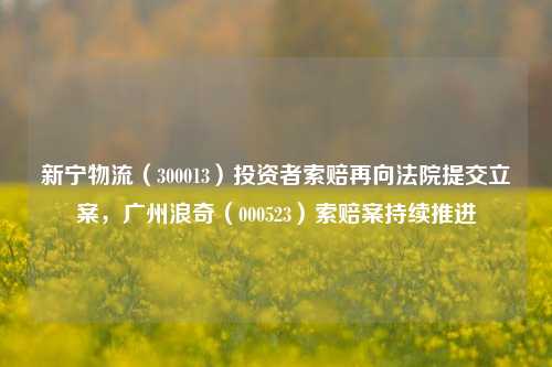 新宁物流（300013）投资者索赔再向法院提交立案，广州浪奇（000523）索赔案持续推进-第1张图片-养花知识-花卉种植与养护技巧