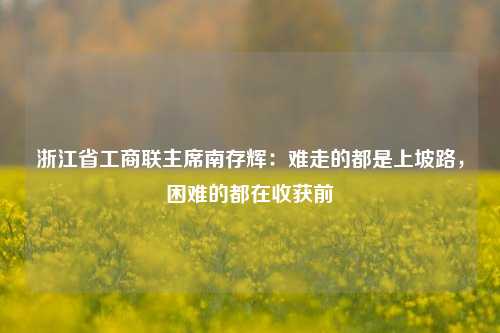 浙江省工商联主席南存辉：难走的都是上坡路，困难的都在收获前-第1张图片-养花知识-花卉种植与养护技巧