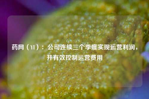 药网（YI）：公司连续三个季度实现运营利润，并有效控制运营费用-第1张图片-养花知识-花卉种植与养护技巧