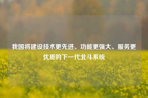 我国将建设技术更先进、功能更强大、服务更优质的下一代北斗系统-第1张图片-养花知识-花卉种植与养护技巧