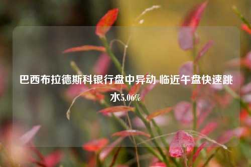 巴西布拉德斯科银行盘中异动 临近午盘快速跳水5.06%-第1张图片-养花知识-花卉种植与养护技巧