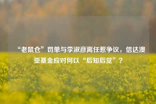 “老鼠仓”罚单与李淑彦离任惹争议，信达澳亚基金应对何以“后知后觉”？-第1张图片-养花知识-花卉种植与养护技巧