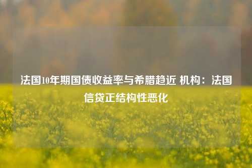 法国10年期国债收益率与希腊趋近 机构：法国信贷正结构性恶化-第1张图片-养花知识-花卉种植与养护技巧