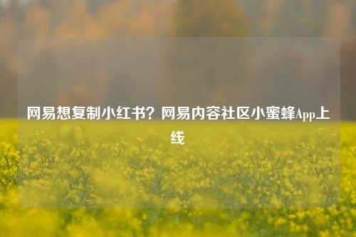 网易想复制小红书？网易内容社区小蜜蜂App上线-第1张图片-养花知识-花卉种植与养护技巧