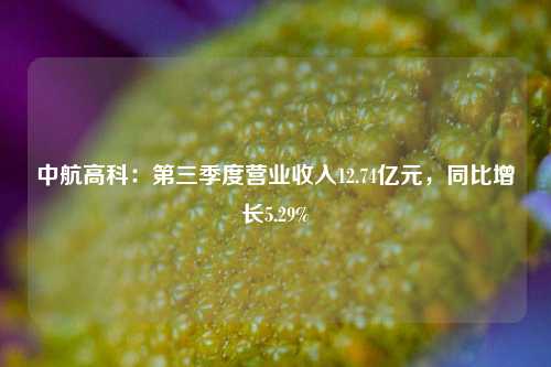 中航高科：第三季度营业收入12.74亿元，同比增长5.29%-第1张图片-养花知识-花卉种植与养护技巧