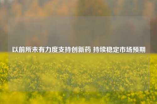 以前所未有力度支持创新药 持续稳定市场预期-第1张图片-养花知识-花卉种植与养护技巧