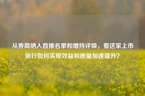 从券商纳入首推名单和增持评级，看这家上市银行如何实现效益和质量加速提升？-第1张图片-养花知识-花卉种植与养护技巧