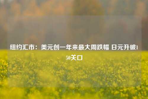 纽约汇市：美元创一年来最大周跌幅 日元升破150关口-第1张图片-养花知识-花卉种植与养护技巧