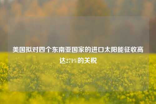 美国拟对四个东南亚国家的进口太阳能征收高达271%的关税-第1张图片-养花知识-花卉种植与养护技巧