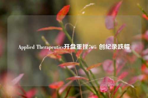 Applied Therapeutics开盘重挫76% 创纪录跌幅-第1张图片-养花知识-花卉种植与养护技巧